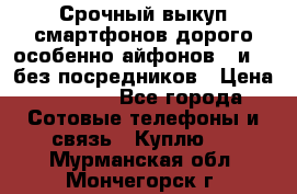 Срочный выкуп смартфонов дорого особенно айфонов 7 и 7  без посредников › Цена ­ 8 990 - Все города Сотовые телефоны и связь » Куплю   . Мурманская обл.,Мончегорск г.